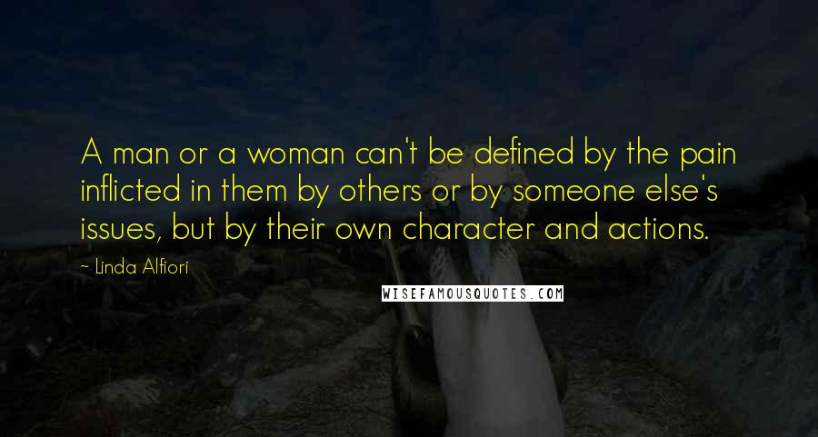 Linda Alfiori Quotes: A man or a woman can't be defined by the pain inflicted in them by others or by someone else's issues, but by their own character and actions.