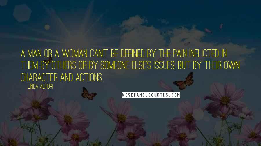 Linda Alfiori Quotes: A man or a woman can't be defined by the pain inflicted in them by others or by someone else's issues, but by their own character and actions.