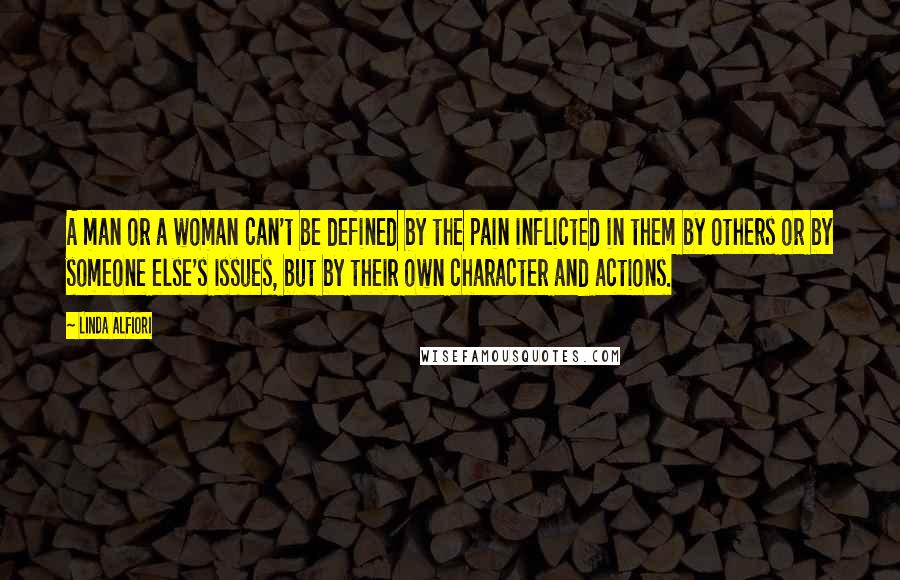 Linda Alfiori Quotes: A man or a woman can't be defined by the pain inflicted in them by others or by someone else's issues, but by their own character and actions.