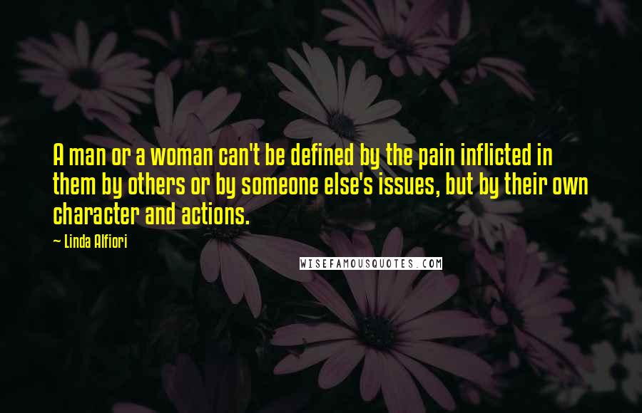 Linda Alfiori Quotes: A man or a woman can't be defined by the pain inflicted in them by others or by someone else's issues, but by their own character and actions.