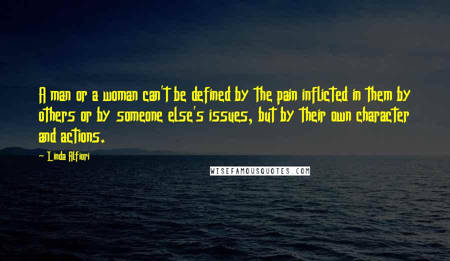 Linda Alfiori Quotes: A man or a woman can't be defined by the pain inflicted in them by others or by someone else's issues, but by their own character and actions.