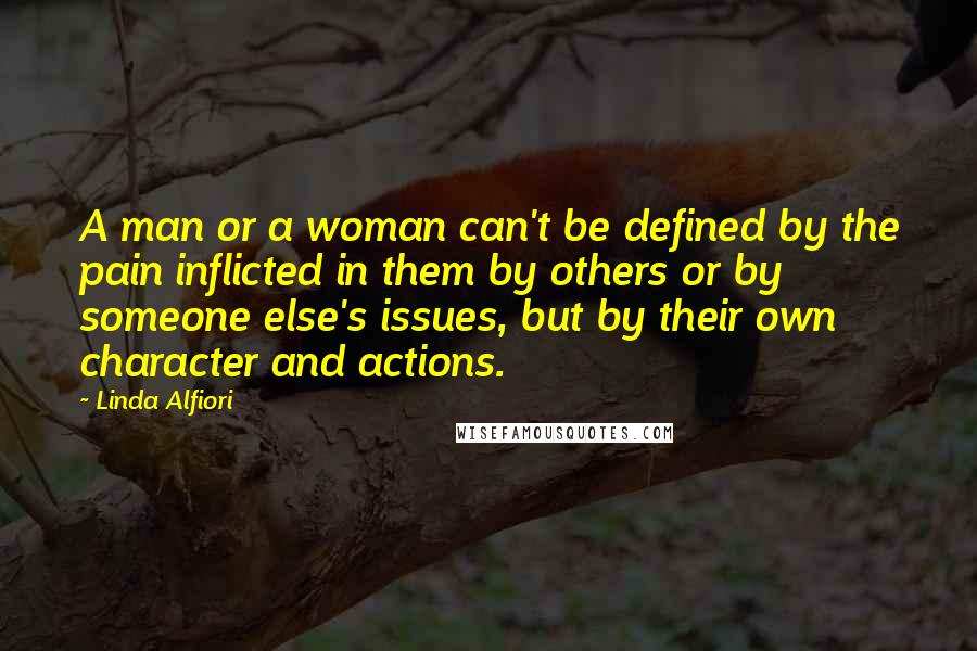 Linda Alfiori Quotes: A man or a woman can't be defined by the pain inflicted in them by others or by someone else's issues, but by their own character and actions.