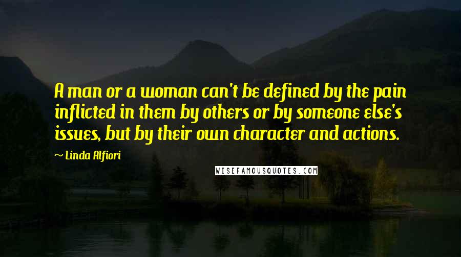 Linda Alfiori Quotes: A man or a woman can't be defined by the pain inflicted in them by others or by someone else's issues, but by their own character and actions.