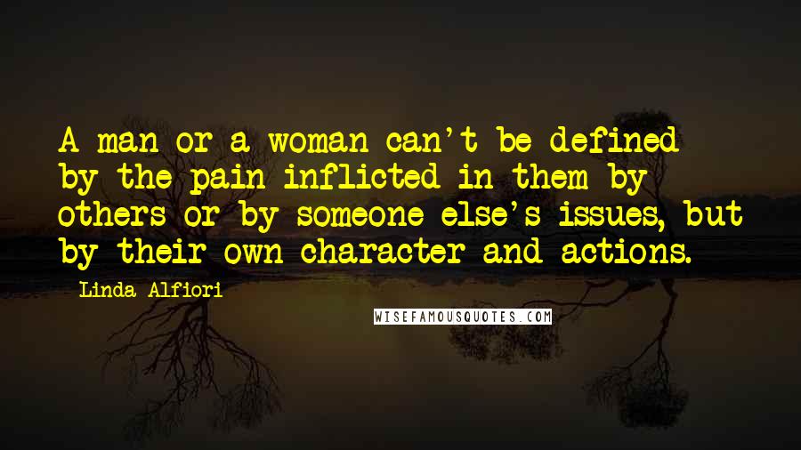 Linda Alfiori Quotes: A man or a woman can't be defined by the pain inflicted in them by others or by someone else's issues, but by their own character and actions.