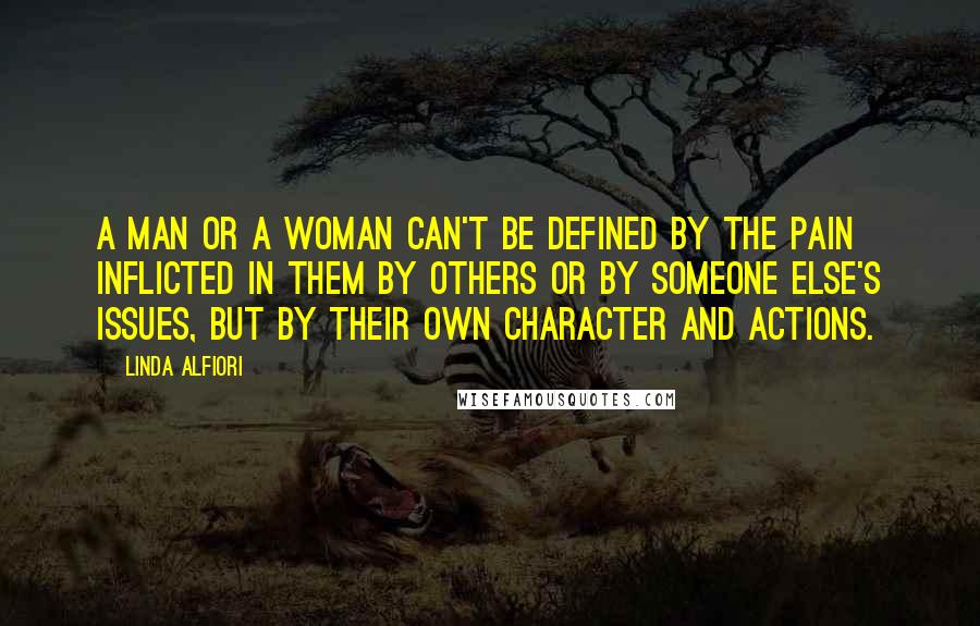 Linda Alfiori Quotes: A man or a woman can't be defined by the pain inflicted in them by others or by someone else's issues, but by their own character and actions.