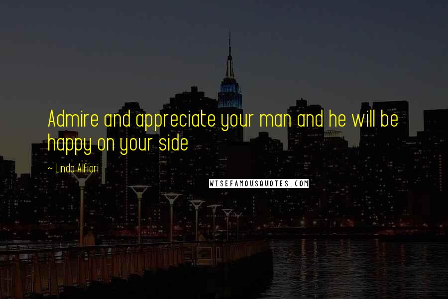 Linda Alfiori Quotes: Admire and appreciate your man and he will be happy on your side