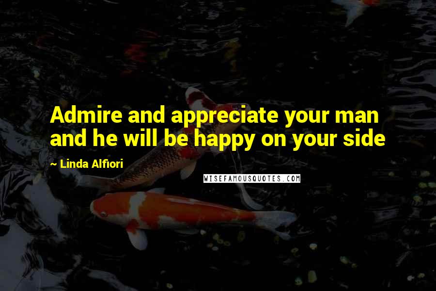 Linda Alfiori Quotes: Admire and appreciate your man and he will be happy on your side