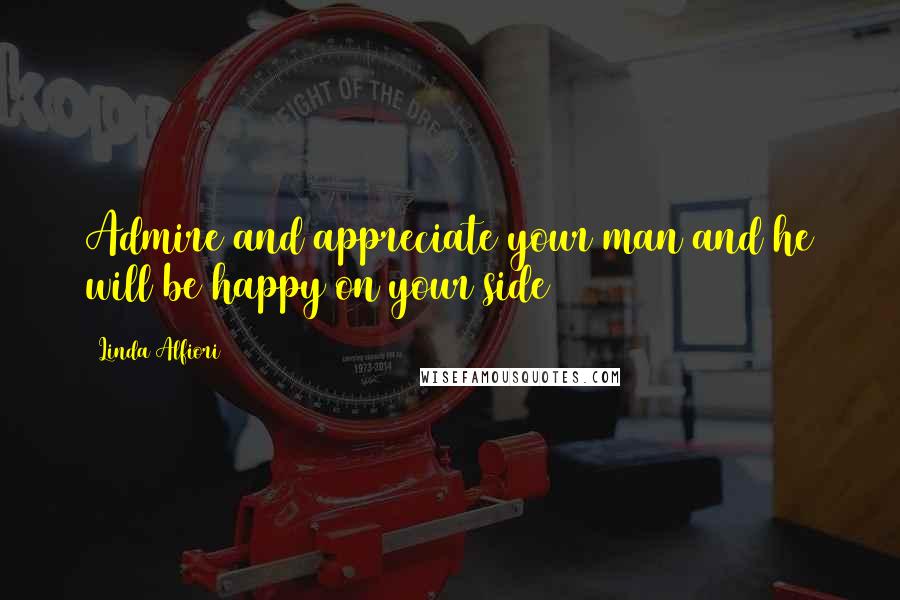 Linda Alfiori Quotes: Admire and appreciate your man and he will be happy on your side