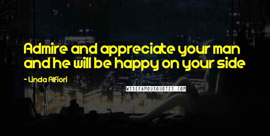 Linda Alfiori Quotes: Admire and appreciate your man and he will be happy on your side