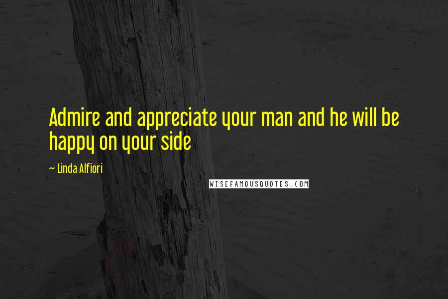 Linda Alfiori Quotes: Admire and appreciate your man and he will be happy on your side