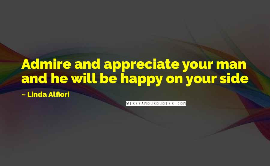 Linda Alfiori Quotes: Admire and appreciate your man and he will be happy on your side