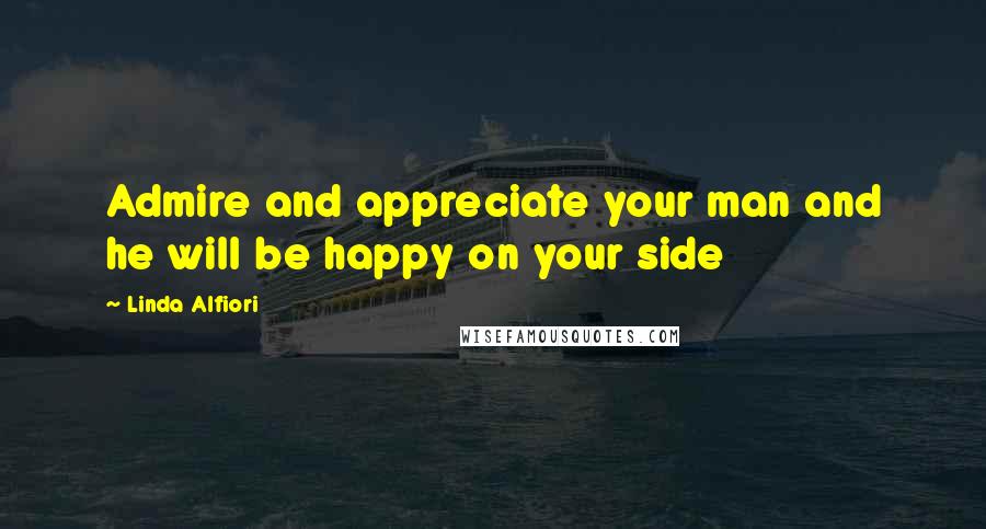 Linda Alfiori Quotes: Admire and appreciate your man and he will be happy on your side