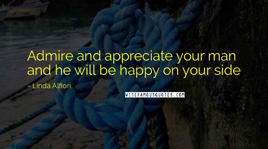 Linda Alfiori Quotes: Admire and appreciate your man and he will be happy on your side