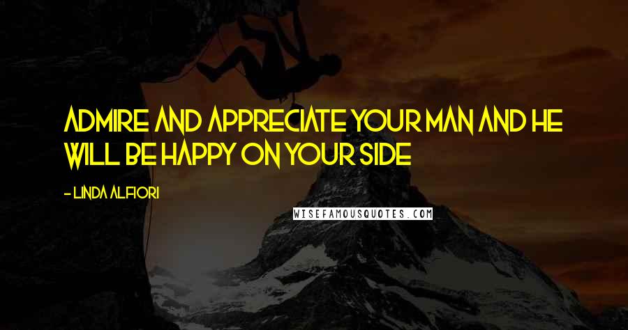 Linda Alfiori Quotes: Admire and appreciate your man and he will be happy on your side