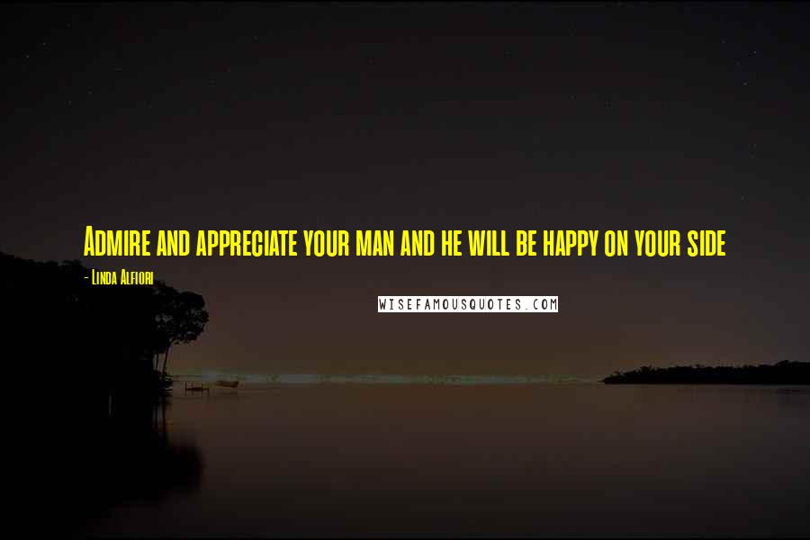 Linda Alfiori Quotes: Admire and appreciate your man and he will be happy on your side