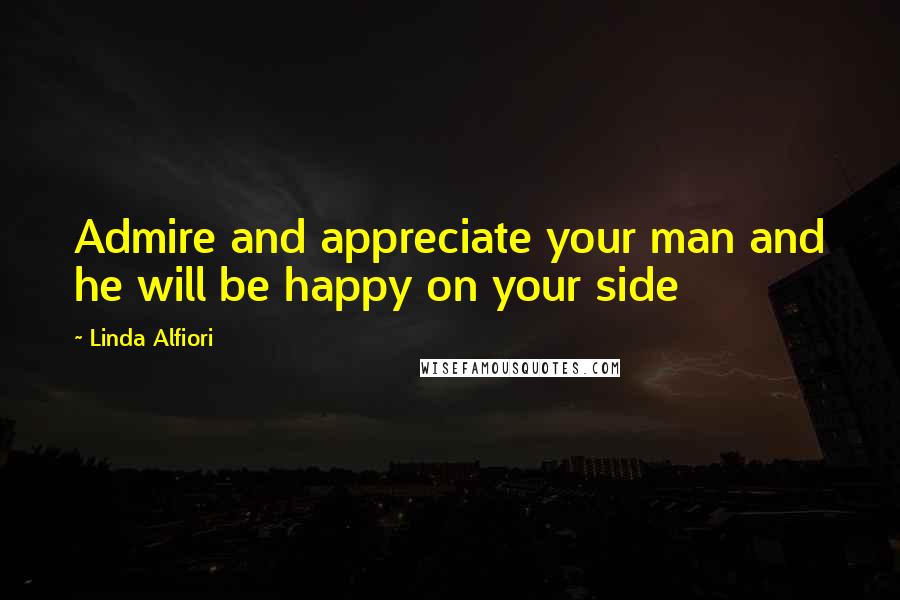 Linda Alfiori Quotes: Admire and appreciate your man and he will be happy on your side