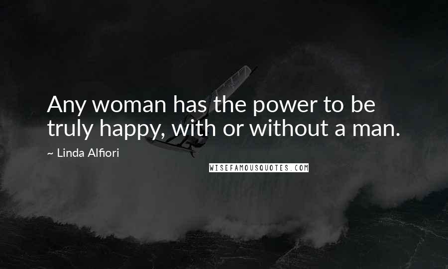 Linda Alfiori Quotes: Any woman has the power to be truly happy, with or without a man.