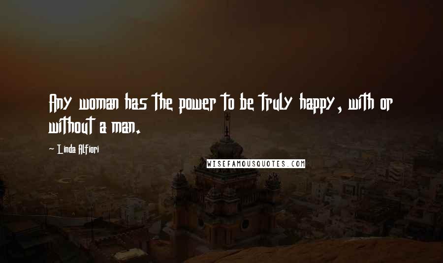 Linda Alfiori Quotes: Any woman has the power to be truly happy, with or without a man.