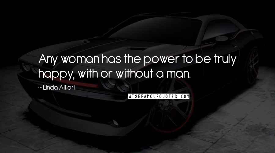 Linda Alfiori Quotes: Any woman has the power to be truly happy, with or without a man.
