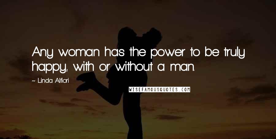 Linda Alfiori Quotes: Any woman has the power to be truly happy, with or without a man.