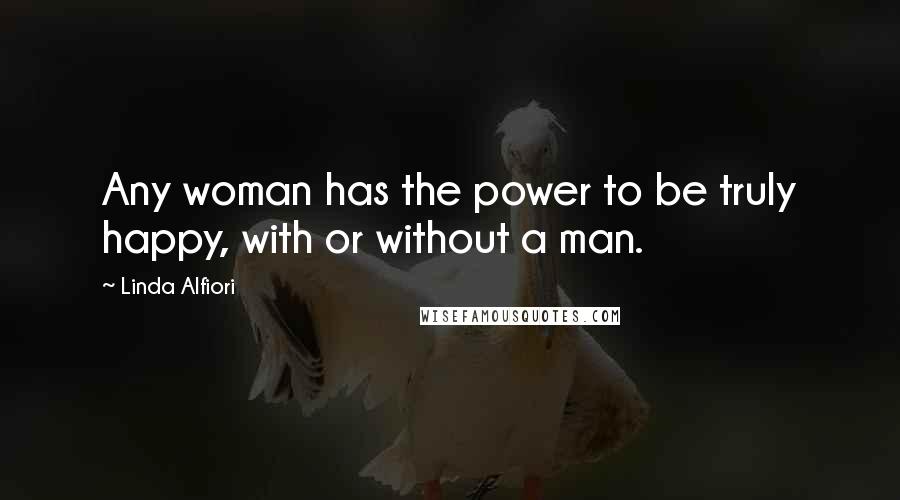 Linda Alfiori Quotes: Any woman has the power to be truly happy, with or without a man.