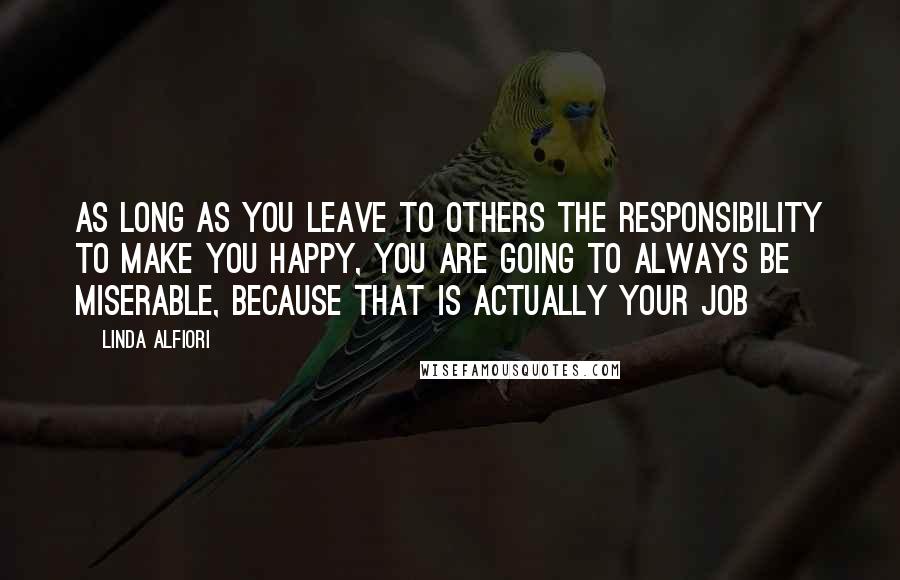 Linda Alfiori Quotes: As long as you leave to others the responsibility to make you happy, you are going to always be miserable, because that is actually your job