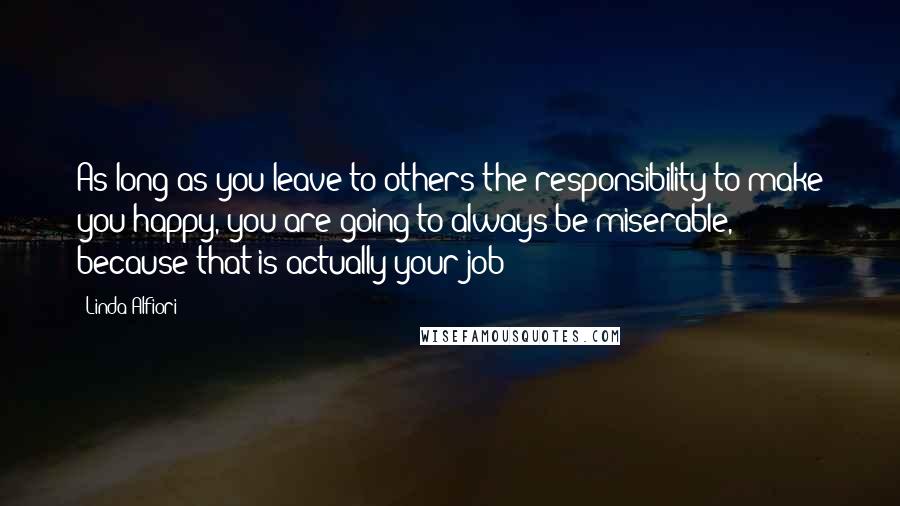 Linda Alfiori Quotes: As long as you leave to others the responsibility to make you happy, you are going to always be miserable, because that is actually your job