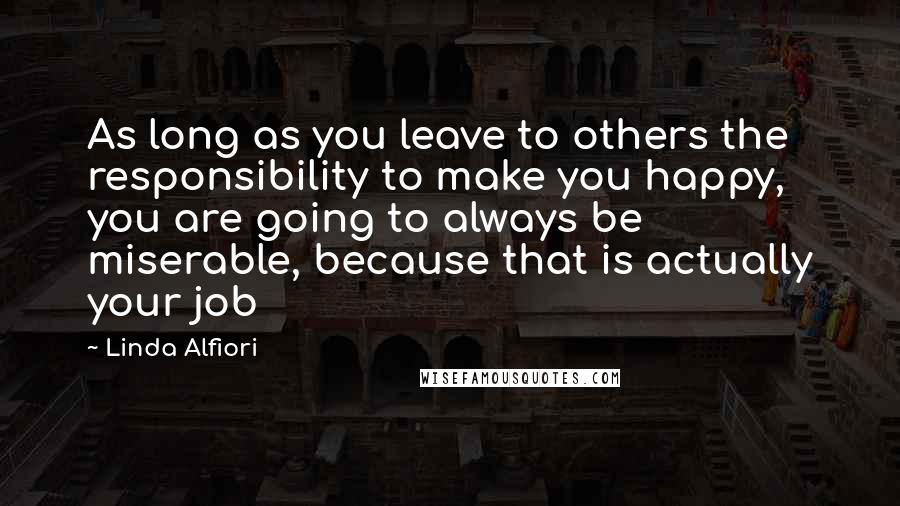 Linda Alfiori Quotes: As long as you leave to others the responsibility to make you happy, you are going to always be miserable, because that is actually your job