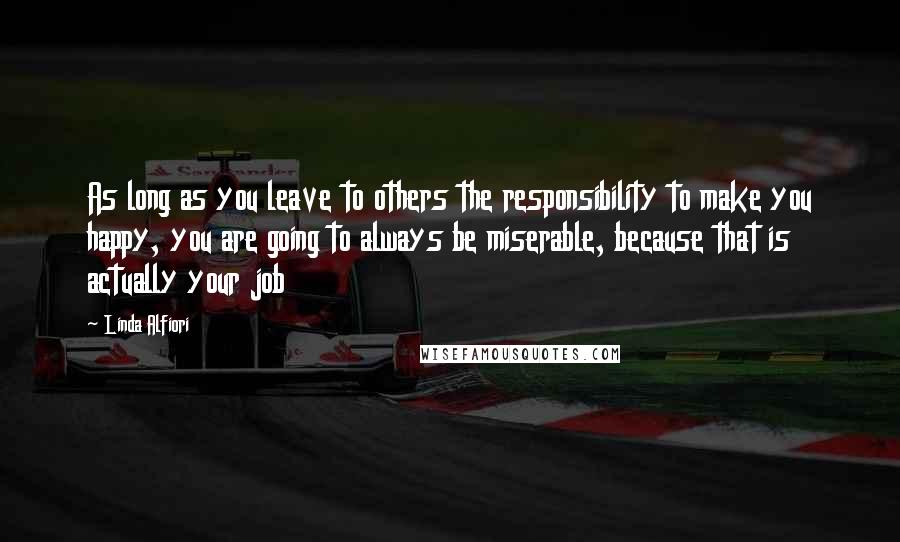 Linda Alfiori Quotes: As long as you leave to others the responsibility to make you happy, you are going to always be miserable, because that is actually your job