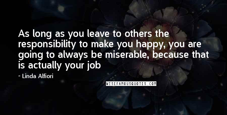 Linda Alfiori Quotes: As long as you leave to others the responsibility to make you happy, you are going to always be miserable, because that is actually your job