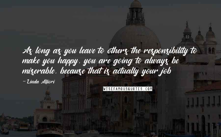 Linda Alfiori Quotes: As long as you leave to others the responsibility to make you happy, you are going to always be miserable, because that is actually your job