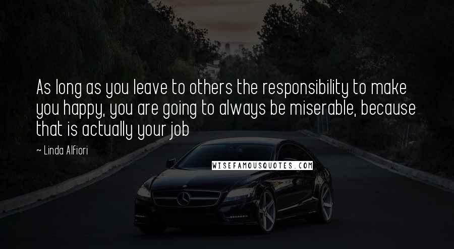 Linda Alfiori Quotes: As long as you leave to others the responsibility to make you happy, you are going to always be miserable, because that is actually your job