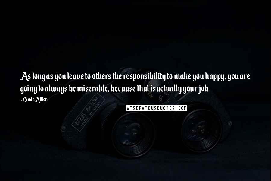 Linda Alfiori Quotes: As long as you leave to others the responsibility to make you happy, you are going to always be miserable, because that is actually your job