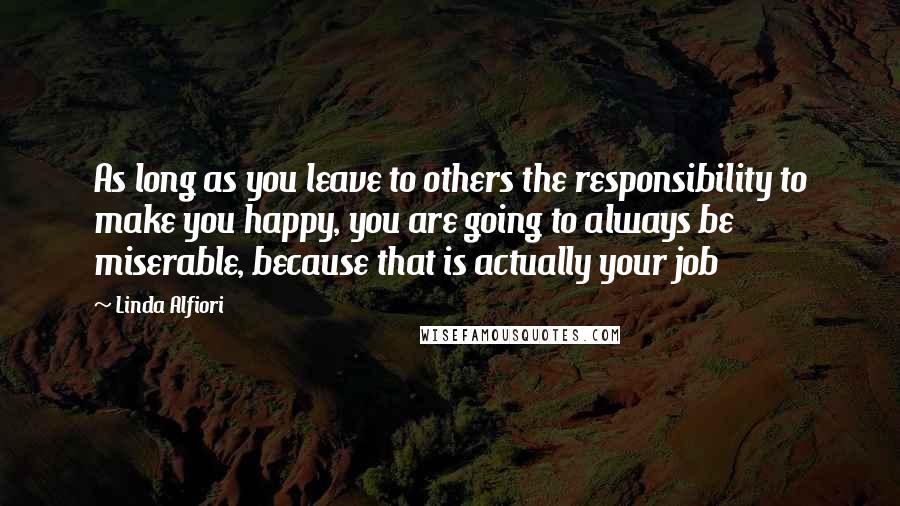 Linda Alfiori Quotes: As long as you leave to others the responsibility to make you happy, you are going to always be miserable, because that is actually your job