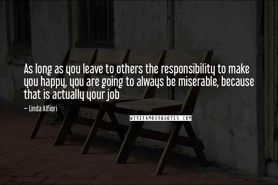 Linda Alfiori Quotes: As long as you leave to others the responsibility to make you happy, you are going to always be miserable, because that is actually your job