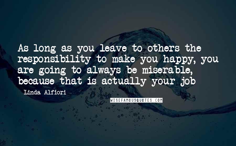 Linda Alfiori Quotes: As long as you leave to others the responsibility to make you happy, you are going to always be miserable, because that is actually your job