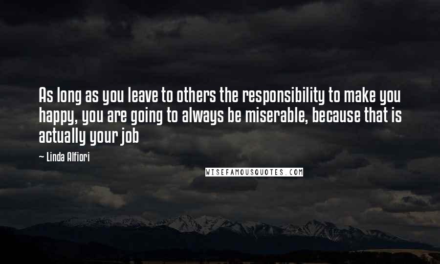 Linda Alfiori Quotes: As long as you leave to others the responsibility to make you happy, you are going to always be miserable, because that is actually your job