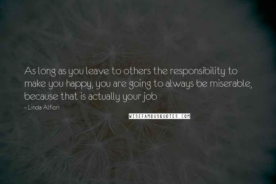 Linda Alfiori Quotes: As long as you leave to others the responsibility to make you happy, you are going to always be miserable, because that is actually your job