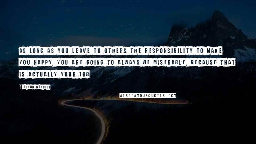 Linda Alfiori Quotes: As long as you leave to others the responsibility to make you happy, you are going to always be miserable, because that is actually your job