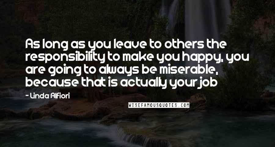 Linda Alfiori Quotes: As long as you leave to others the responsibility to make you happy, you are going to always be miserable, because that is actually your job