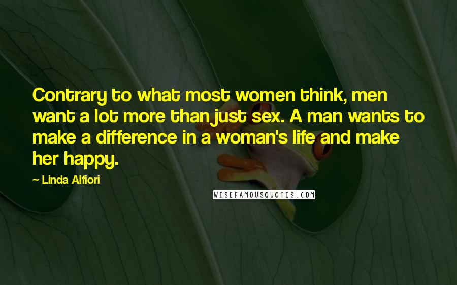 Linda Alfiori Quotes: Contrary to what most women think, men want a lot more than just sex. A man wants to make a difference in a woman's life and make her happy.