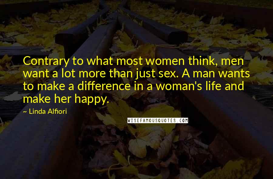 Linda Alfiori Quotes: Contrary to what most women think, men want a lot more than just sex. A man wants to make a difference in a woman's life and make her happy.