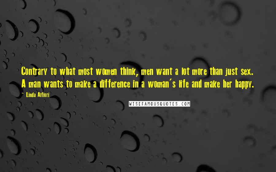 Linda Alfiori Quotes: Contrary to what most women think, men want a lot more than just sex. A man wants to make a difference in a woman's life and make her happy.