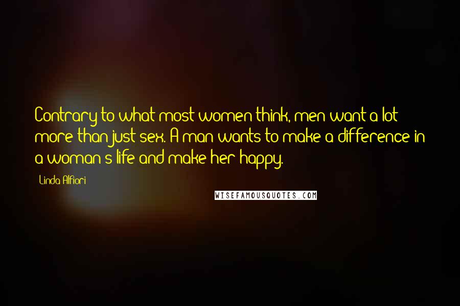 Linda Alfiori Quotes: Contrary to what most women think, men want a lot more than just sex. A man wants to make a difference in a woman's life and make her happy.