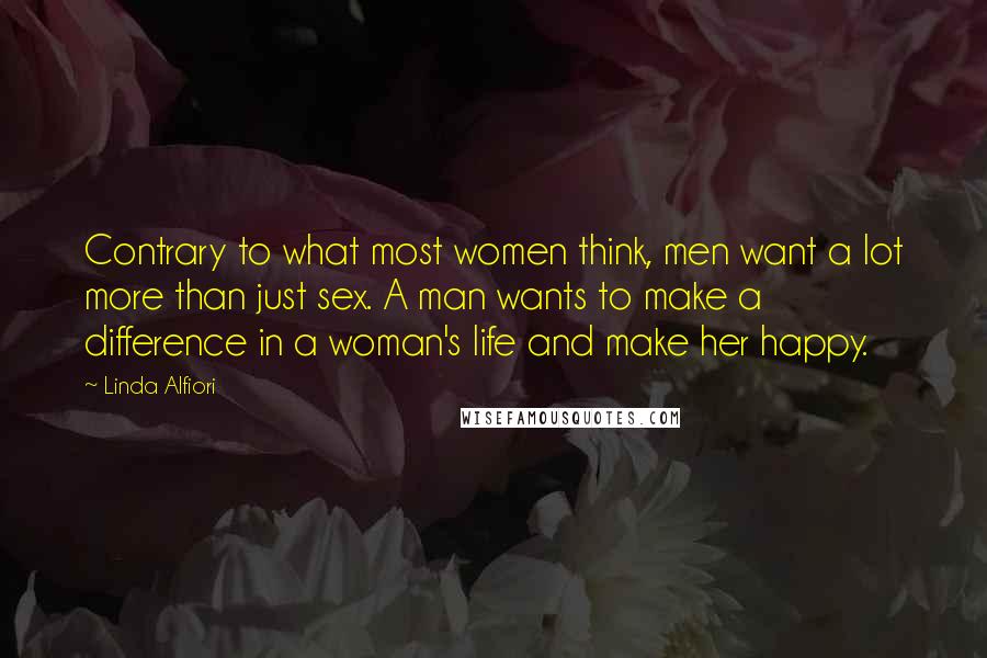 Linda Alfiori Quotes: Contrary to what most women think, men want a lot more than just sex. A man wants to make a difference in a woman's life and make her happy.