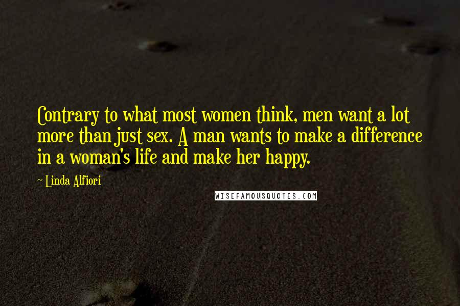 Linda Alfiori Quotes: Contrary to what most women think, men want a lot more than just sex. A man wants to make a difference in a woman's life and make her happy.