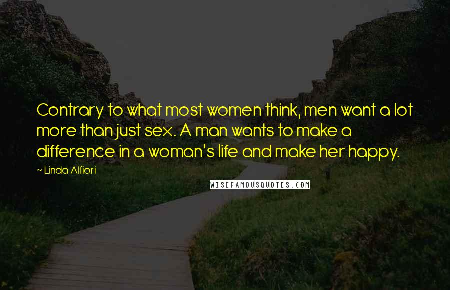 Linda Alfiori Quotes: Contrary to what most women think, men want a lot more than just sex. A man wants to make a difference in a woman's life and make her happy.