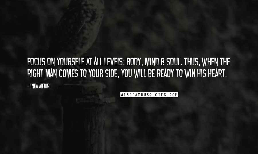 Linda Alfiori Quotes: FOCUS ON YOURSELF AT ALL LEVELS: BODY, MIND & SOUL. THUS, WHEN THE RIGHT MAN COMES TO YOUR SIDE, YOU WILL BE READY TO WIN HIS HEART.