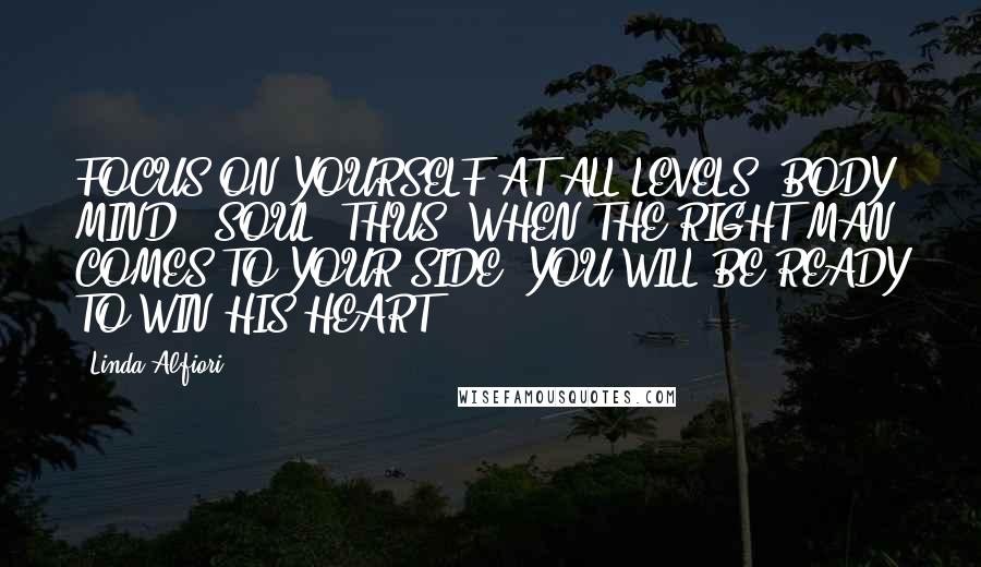 Linda Alfiori Quotes: FOCUS ON YOURSELF AT ALL LEVELS: BODY, MIND & SOUL. THUS, WHEN THE RIGHT MAN COMES TO YOUR SIDE, YOU WILL BE READY TO WIN HIS HEART.