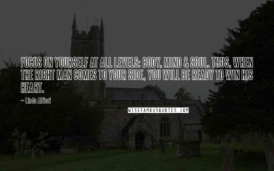 Linda Alfiori Quotes: FOCUS ON YOURSELF AT ALL LEVELS: BODY, MIND & SOUL. THUS, WHEN THE RIGHT MAN COMES TO YOUR SIDE, YOU WILL BE READY TO WIN HIS HEART.